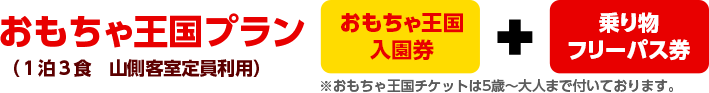 おもちゃ王国プラン（１泊３食　山側客室定員利用）　おもちゃ王国入園券＋乗り物フリーパス券付き※おもちゃ王国チケットは5歳～大人まで付いております。